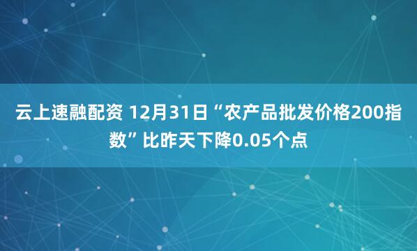 云上速融配资 12月31日“农产品批发价格200指数”比昨天下降0.05个点