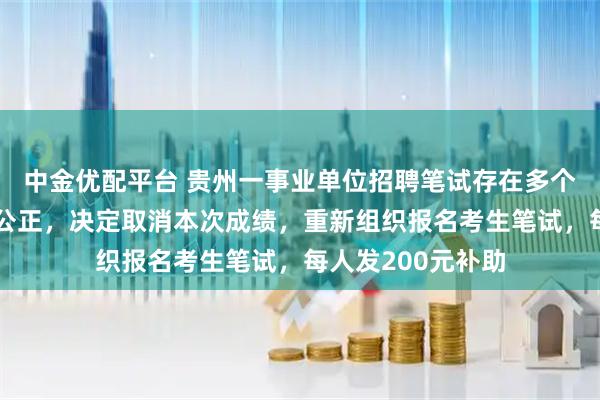 中金优配平台 贵州一事业单位招聘笔试存在多个问题，影响公平公正，决定取消本次成绩，重新组织报名考生笔试，每人发200元补助
