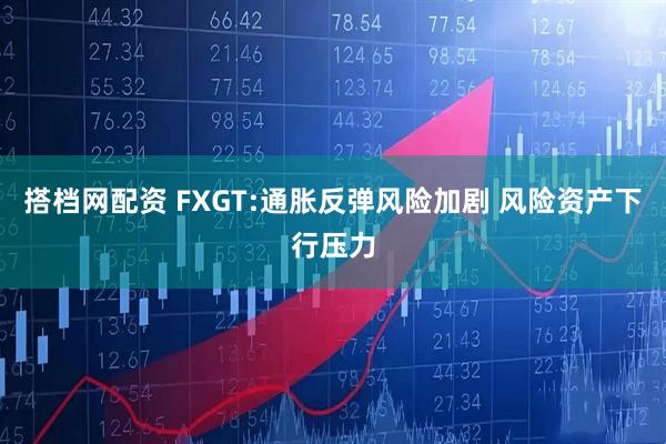 搭档网配资 FXGT:通胀反弹风险加剧 风险资产下行压力