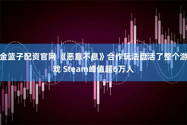 金篮子配资官网 《恶意不息》合作玩法盘活了整个游戏 Steam峰值超6万人