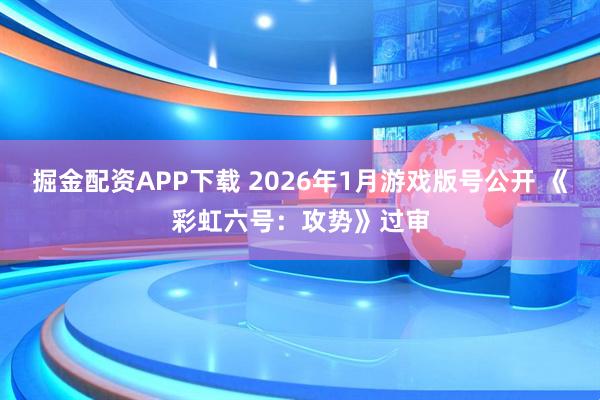 掘金配资APP下载 2026年1月游戏版号公开 《彩虹六号：攻势》过审