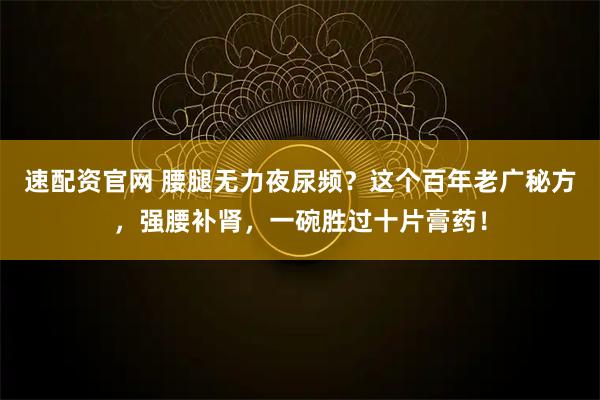 速配资官网 腰腿无力夜尿频？这个百年老广秘方，强腰补肾，一碗胜过十片膏药！