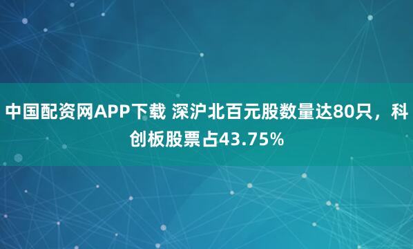 中国配资网APP下载 深沪北百元股数量达80只，科创板股票占43.75%