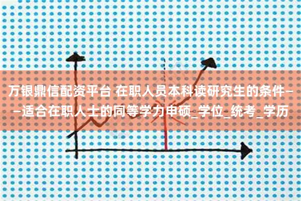 万银鼎信配资平台 在职人员本科读研究生的条件——适合在职人士的同等学力申硕_学位_统考_学历