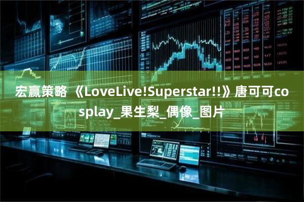 宏赢策略 《LoveLive!Superstar!!》唐可可cosplay_果生梨_偶像_图片