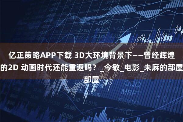 亿正策略APP下载 3D大环境背景下——曾经辉煌的2D 动画时代还能重返吗?_今敏_电影_未麻的部屋