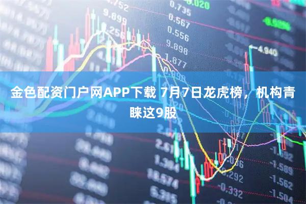 金色配资门户网APP下载 7月7日龙虎榜，机构青睐这9股
