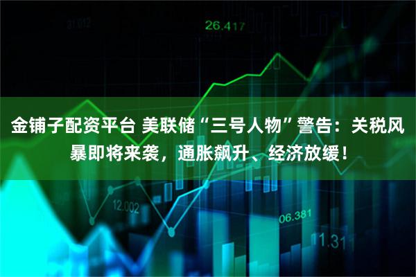 金铺子配资平台 美联储“三号人物”警告：关税风暴即将来袭，通胀飙升、经济放缓！