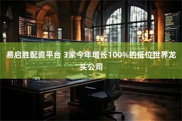 易启胜配资平台 3家今年增长100%的低位世界龙头公司