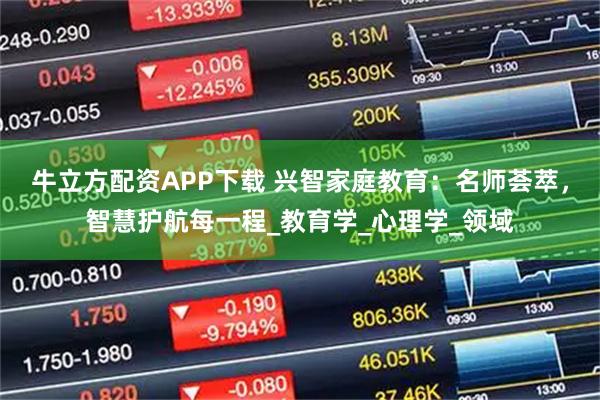 牛立方配资APP下载 兴智家庭教育：名师荟萃，智慧护航每一程_教育学_心理学_领域