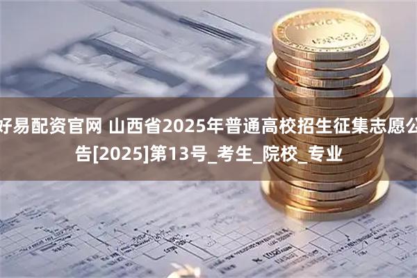 好易配资官网 山西省2025年普通高校招生征集志愿公告[2025]第13号_考生_院校_专业