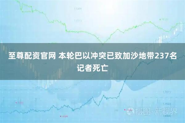 至尊配资官网 本轮巴以冲突已致加沙地带237名记者死亡