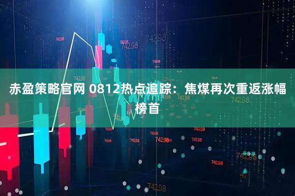 赤盈策略官网 0812热点追踪：焦煤再次重返涨幅榜首