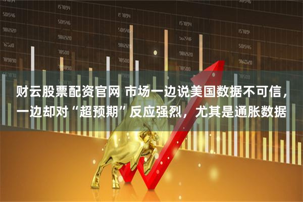 财云股票配资官网 市场一边说美国数据不可信，一边却对“超预期”反应强烈，尤其是通胀数据