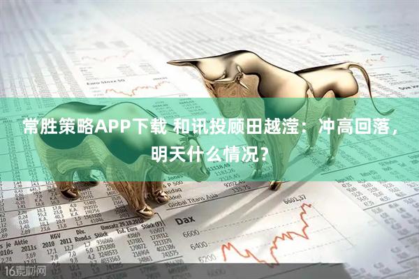 常胜策略APP下载 和讯投顾田越滢：冲高回落，明天什么情况？