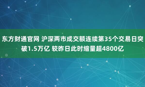 东方财通官网 沪深两市成交额连续第35个交易日突破1.5万亿 较昨日此时缩量超4800亿