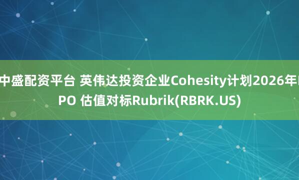中盛配资平台 英伟达投资企业Cohesity计划2026年IPO 估值对标Rubrik(RBRK.US)