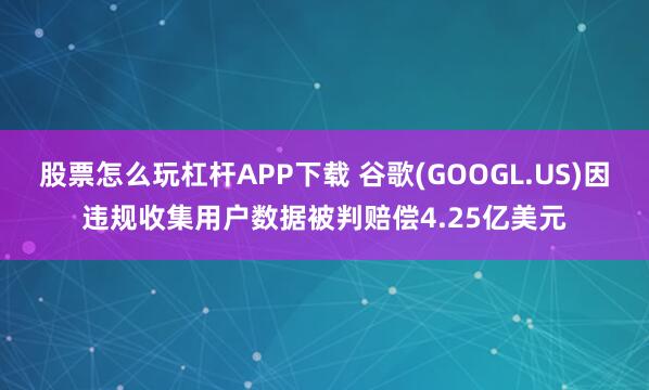 股票怎么玩杠杆APP下载 谷歌(GOOGL.US)因违规收集用户数据被判赔偿4.25亿美元