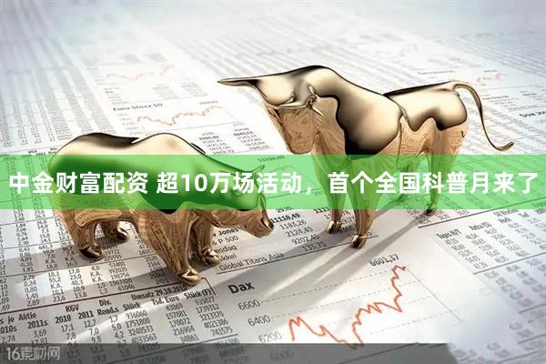 中金财富配资 超10万场活动，首个全国科普月来了