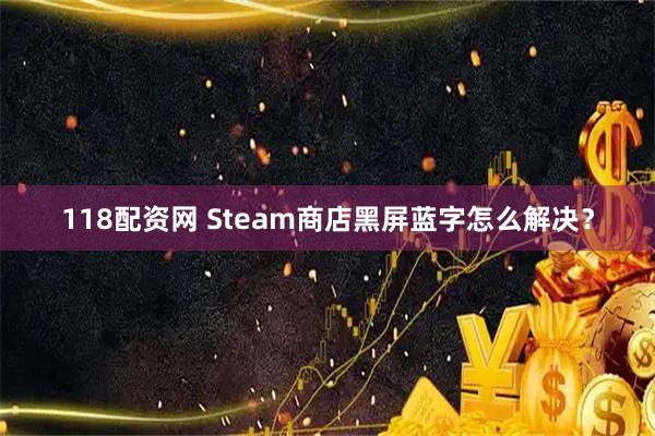 118配资网 Steam商店黑屏蓝字怎么解决？