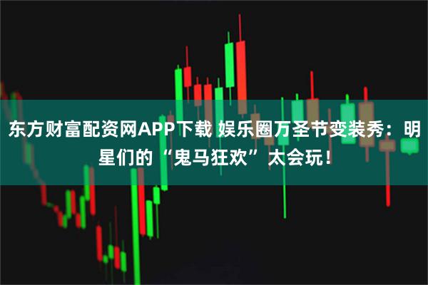 东方财富配资网APP下载 娱乐圈万圣节变装秀：明星们的 “鬼马狂欢” 太会玩！