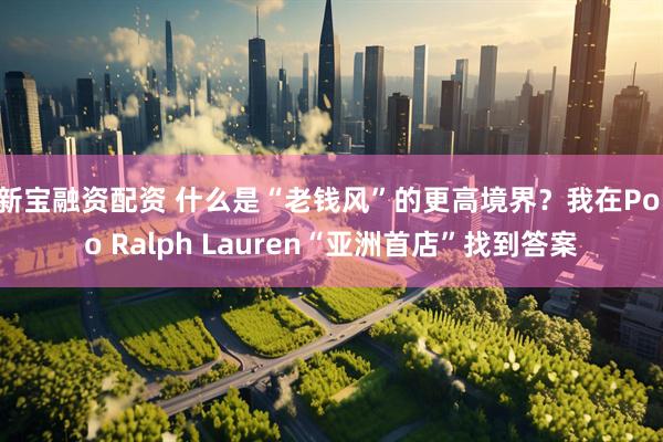 新宝融资配资 什么是“老钱风”的更高境界？我在Polo Ralph Lauren“亚洲首店”找到答案