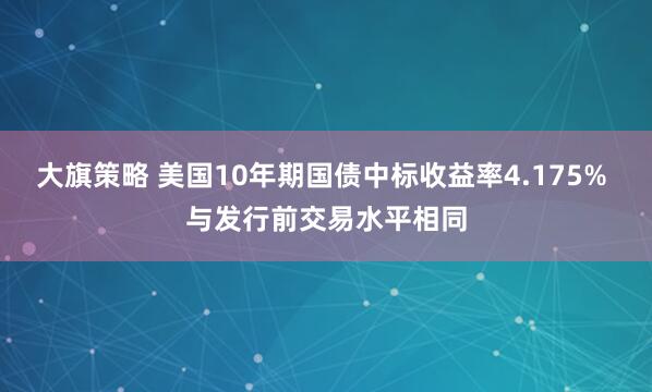 大旗策略 美国10年期国债中标收益率4.175% 与发行前交易水平相同
