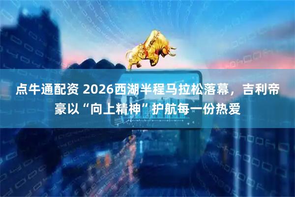 点牛通配资 2026西湖半程马拉松落幕，吉利帝豪以“向上精神”护航每一份热爱