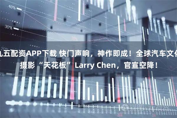 九五配资APP下载 快门声响，神作即成！全球汽车文化摄影 “天花板” Larry Chen，官宣空降！
