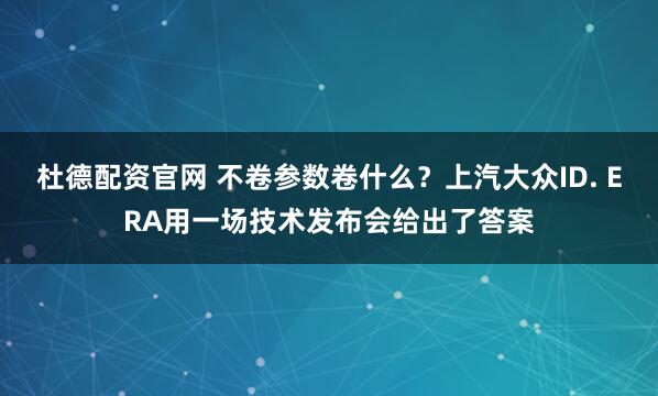 杜德配资官网 不卷参数卷什么？上汽大众ID. ERA用一场技术发布会给出了答案